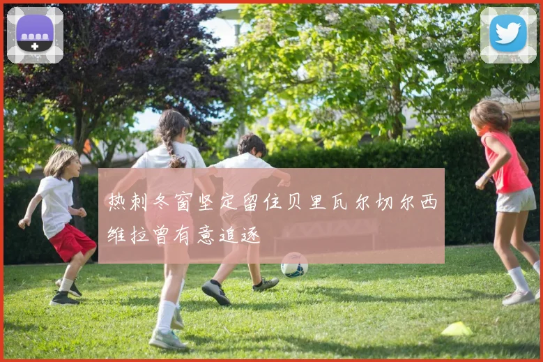 热刺冬窗坚定留住贝里瓦尔切尔西维拉曾有意追逐