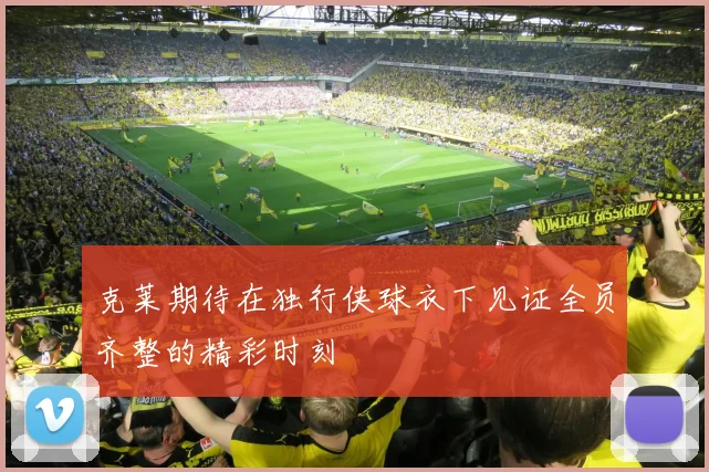 克莱期待在独行侠球衣下见证全员齐整的精彩时刻