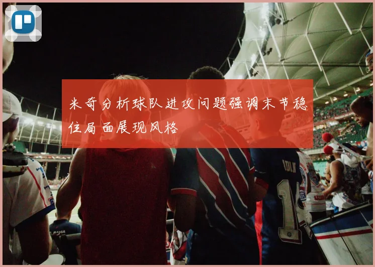 米奇分析球队进攻问题强调末节稳住局面展现风格