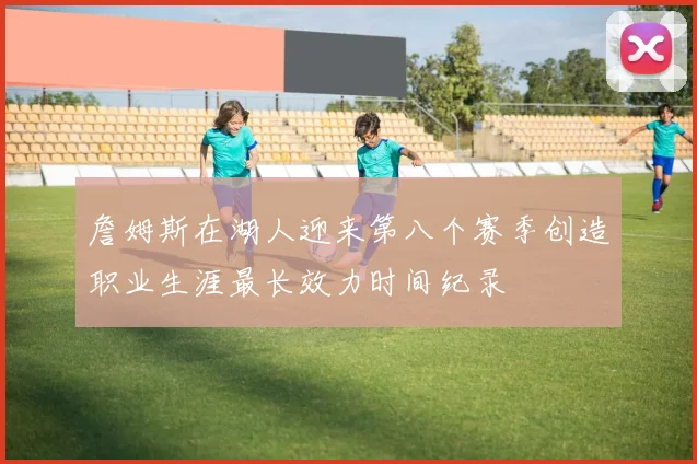 詹姆斯在湖人迎来第八个赛季创造职业生涯最长效力时间纪录