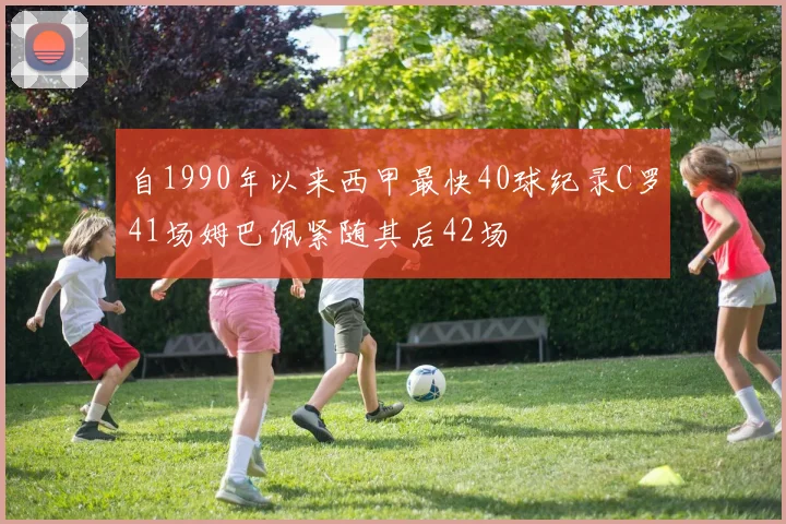自1990年以来西甲最快40球纪录C罗41场姆巴佩紧随其后42场