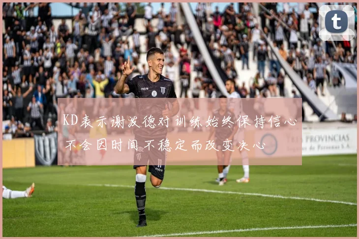 KD表示谢泼德对训练始终保持信心不会因时间不稳定而改变决心