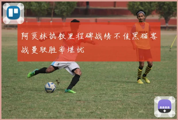 阿莫林执教里程碑战绩不佳黑猫客战曼联胜率堪忧