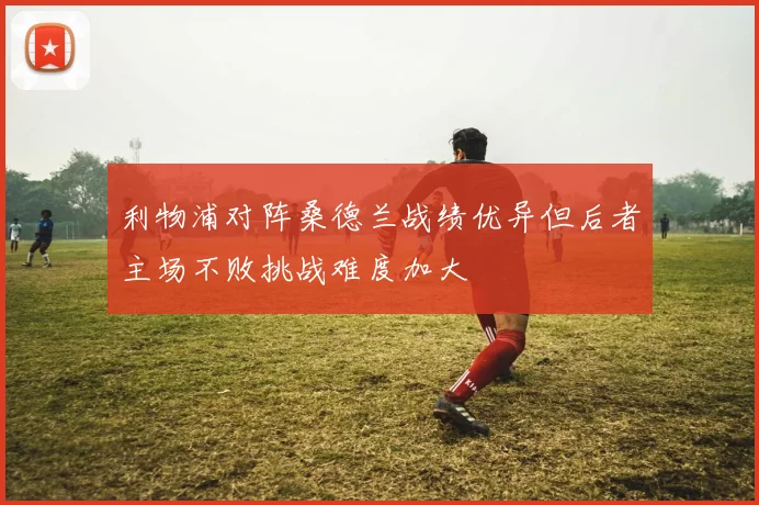 利物浦对阵桑德兰战绩优异但后者主场不败挑战难度加大