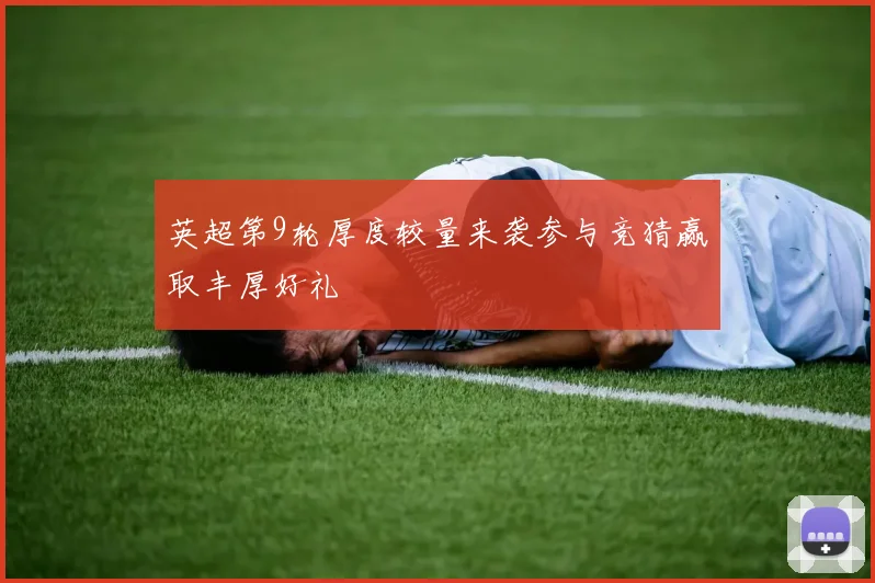 英超第9轮厚度较量来袭参与竞猜赢取丰厚好礼