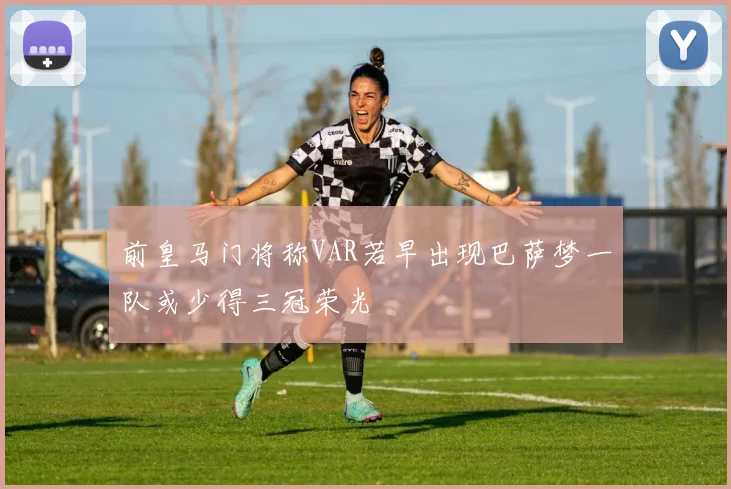 前皇马门将称VAR若早出现巴萨梦一队或少得三冠荣光