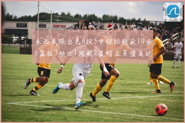 米西表现出色6投5中轻松斩获10分6篮板3助攻1抢断2盖帽正负值高达18
