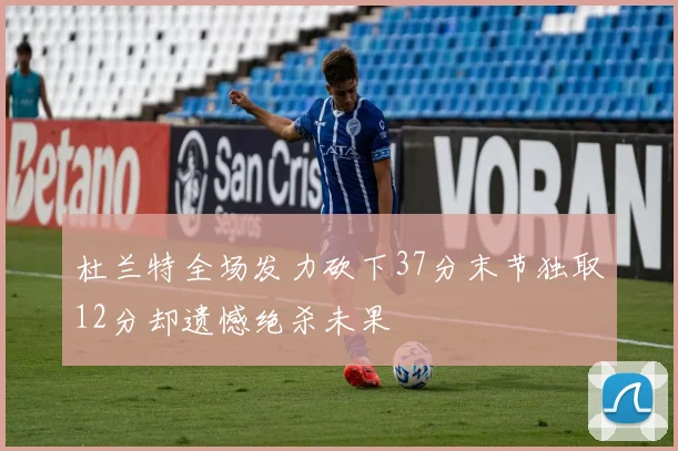 杜兰特全场发力砍下37分末节独取12分却遗憾绝杀未果