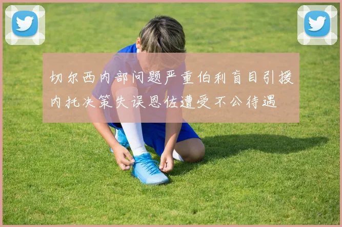切尔西内部问题严重伯利盲目引援内托决策失误恩佐遭受不公待遇