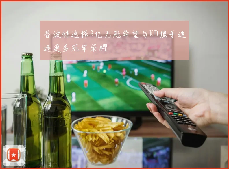 香波特选择3亿无冠希望与KD携手追逐更多冠军荣耀