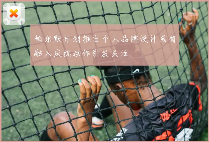 帕尔默计划推出个人品牌设计或将融入庆祝动作引发关注