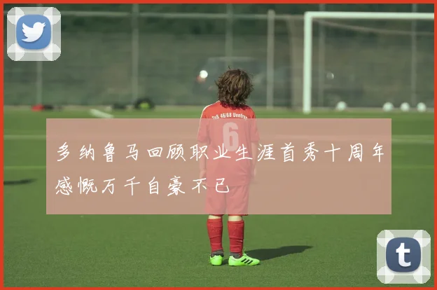 多纳鲁马回顾职业生涯首秀十周年感慨万千自豪不已