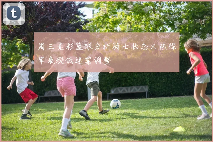 周三竞彩篮球分析骑士状态火热绿军表现低迷需调整