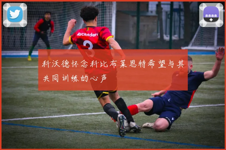 科沃德怀念科比布莱恩特希望与其共同训练的心声