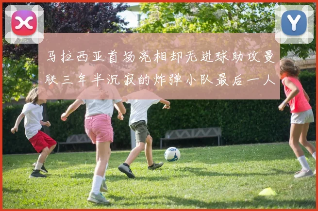 马拉西亚首场亮相却无进球助攻曼联三年半沉寂的炸弹小队最后一人