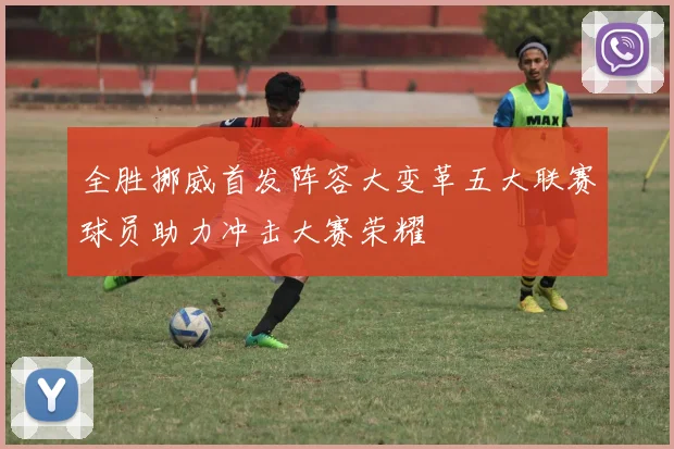 全胜挪威首发阵容大变革五大联赛球员助力冲击大赛荣耀