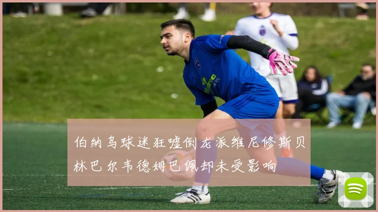 伯纳乌球迷狂嘘倒龙派维尼修斯贝林巴尔韦德姆巴佩却未受影响