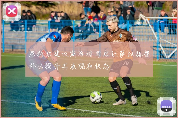 尼科尔建议斯洛特考虑让萨拉赫替补以提升其表现和状态