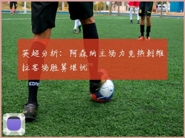 英超分析：阿森纳主场力克热刺维拉客场胜算堪忧