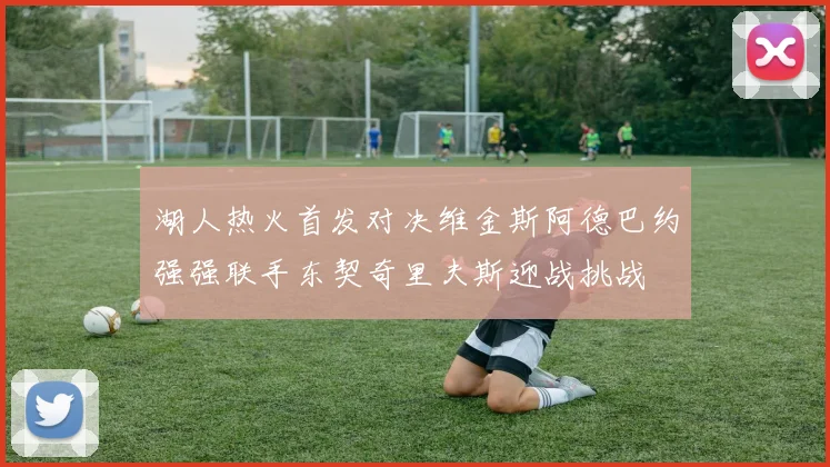 湖人热火首发对决维金斯阿德巴约强强联手东契奇里夫斯迎战挑战