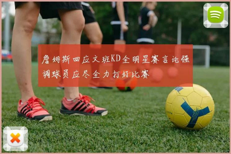 詹姆斯回应文班KD全明星赛言论强调球员应尽全力打好比赛