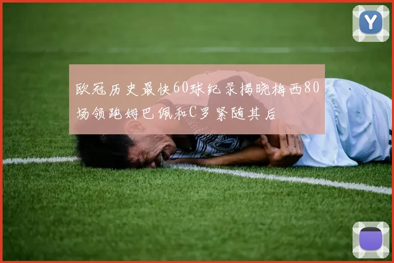 欧冠历史最快60球纪录揭晓梅西80场领跑姆巴佩和C罗紧随其后