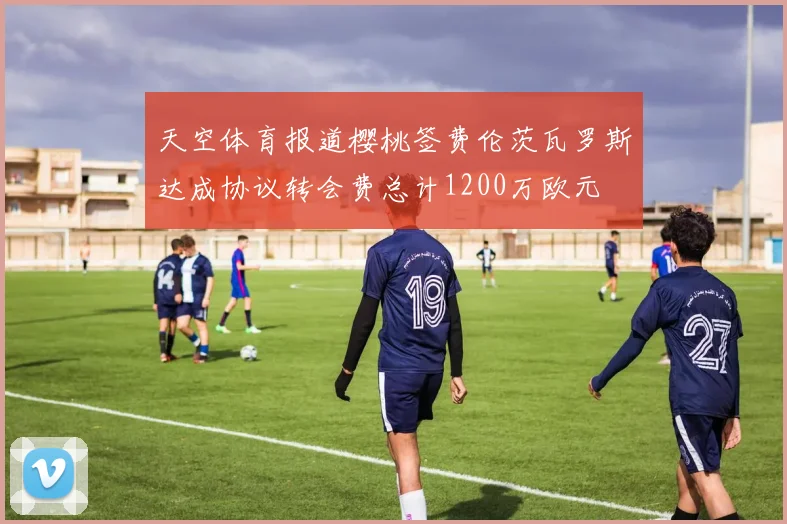 天空体育报道樱桃签费伦茨瓦罗斯达成协议转会费总计1200万欧元