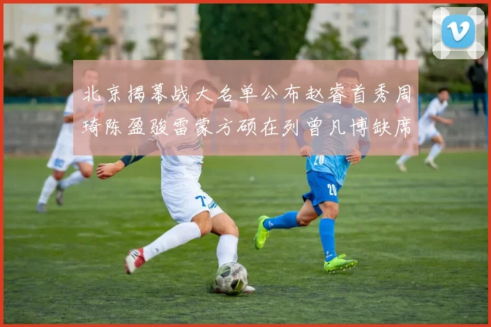 北京揭幕战大名单公布赵睿首秀周琦陈盈骏雷蒙方硕在列曾凡博缺席