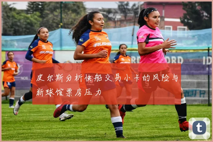 皮尔斯分析快船交易小卡的风险与新球馆票房压力