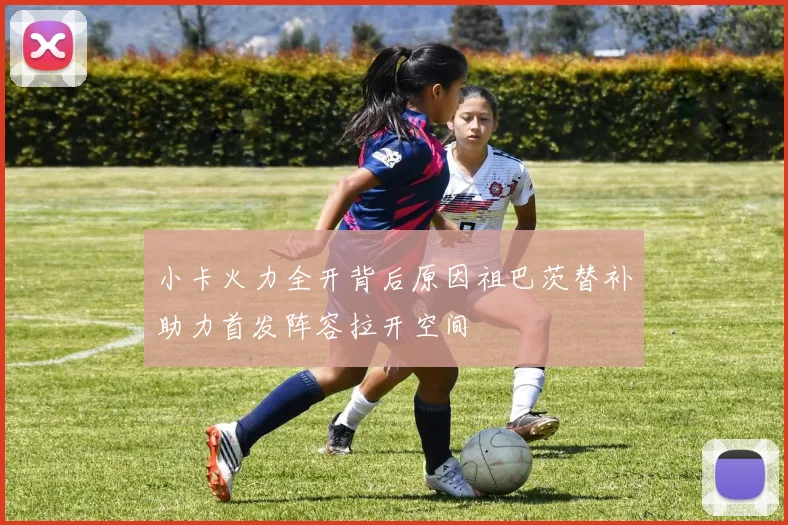 小卡火力全开背后原因祖巴茨替补助力首发阵容拉开空间