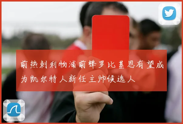 前热刺利物浦前锋罗比基恩有望成为凯尔特人新任主帅候选人