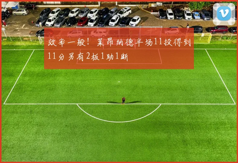 效率一般！莱昂纳德半场11投得到11分另有2板1助1断