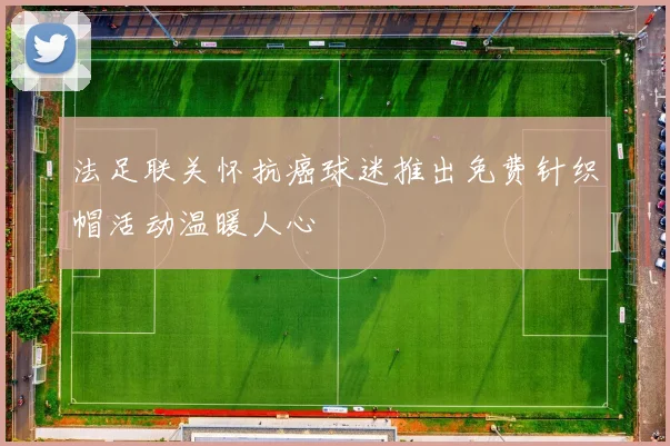 法足联关怀抗癌球迷推出免费针织帽活动温暖人心