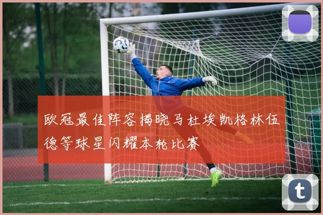 欧冠最佳阵容揭晓马杜埃凯格林伍德等球星闪耀本轮比赛