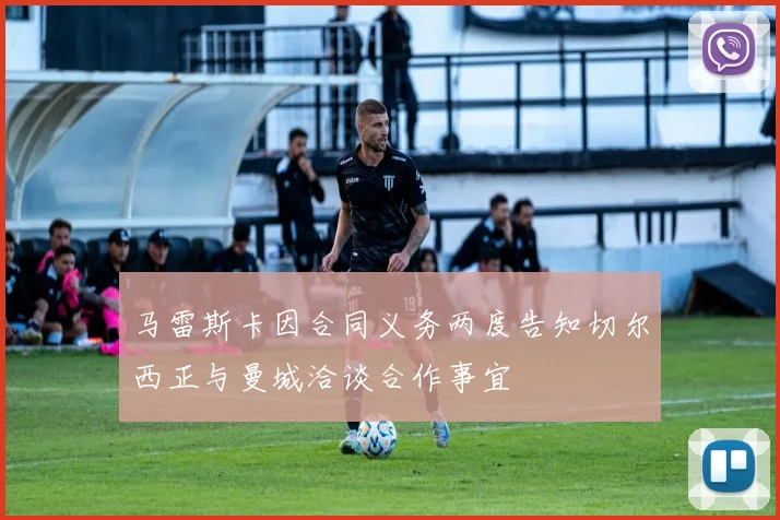 马雷斯卡因合同义务两度告知切尔西正与曼城洽谈合作事宜