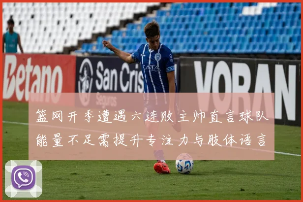 篮网开季遭遇六连败主帅直言球队能量不足需提升专注力与肢体语言