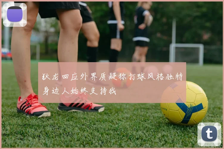 狄龙回应外界质疑称打球风格独特身边人始终支持我