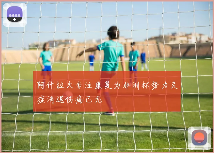 阿什拉夫专注康复为非洲杯努力炎症消退伤痛已无