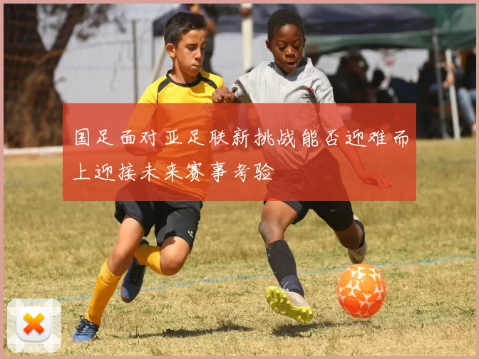 国足面对亚足联新挑战能否迎难而上迎接未来赛事考验