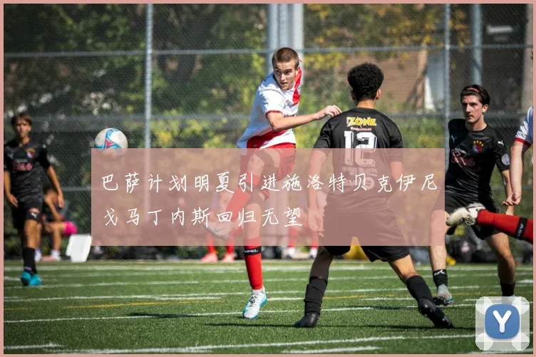 巴萨计划明夏引进施洛特贝克伊尼戈马丁内斯回归无望