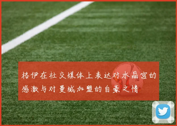 格伊在社交媒体上表达对水晶宫的感激与对曼城加盟的自豪之情