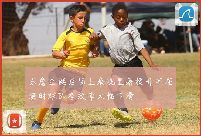 东詹圣诞后场上表现显著提升不在场时球队净效率大幅下滑