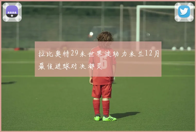拉比奥特29米世界波助力米兰12月最佳进球对决都灵