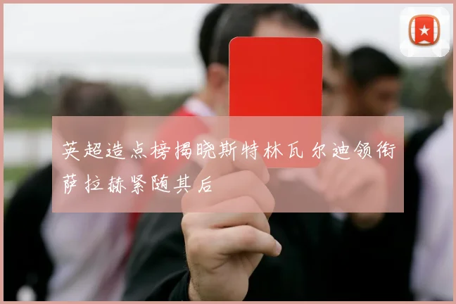 英超造点榜揭晓斯特林瓦尔迪领衔萨拉赫紧随其后