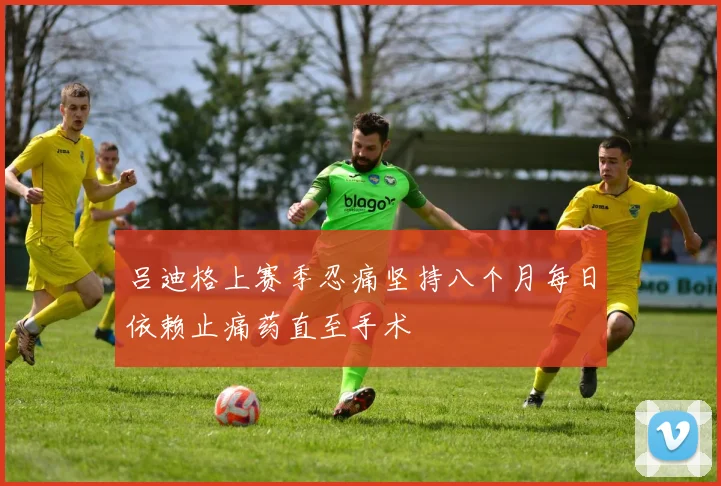 吕迪格上赛季忍痛坚持八个月每日依赖止痛药直至手术