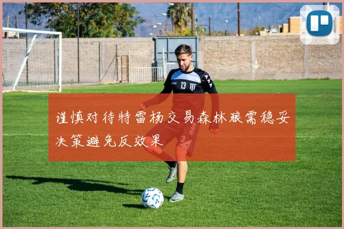 谨慎对待特雷杨交易森林狼需稳妥决策避免反效果